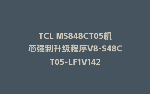 TCL MS848CT05机芯强制升级程序V8-S48CT05-LF1V142