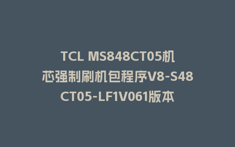 TCL MS848CT05机芯强制刷机包程序V8-S48CT05-LF1V061版本