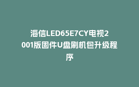 海信LED65E7CY电视2001版固件U盘刷机包升级程序