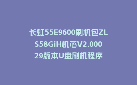 长虹55E9600刷机包ZLS58GiH机芯V2.00029版本U盘刷机程序