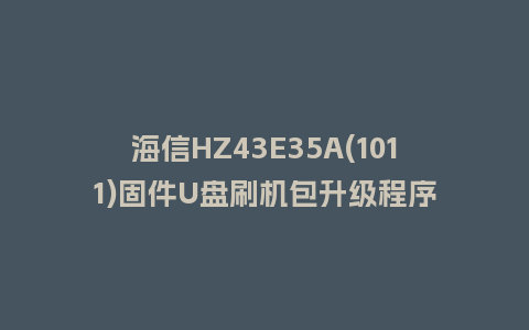 海信HZ43E35A(1011)固件U盘刷机包升级程序
