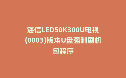 海信LED50K300U电视(0003)版本U盘强制刷机包程序