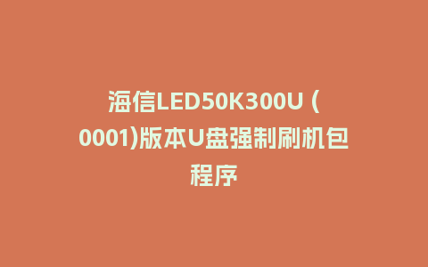 海信LED50K300U (0001)版本U盘强制刷机包程序