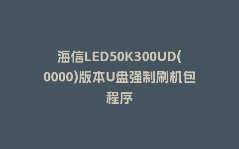 海信LED50K300UD(0000)版本U盘强制刷机包程序