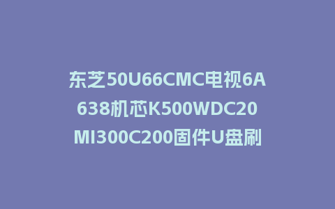 东芝50U66CMC电视6A638机芯K500WDC20MI300C200固件U盘刷机包