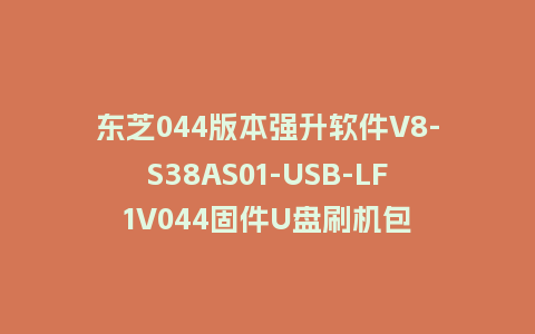 东芝044版本强升软件V8-S38AS01-USB-LF1V044固件U盘刷机包