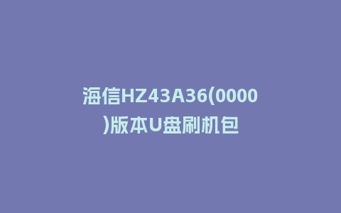 海信HZ43A36(0000)版本U盘刷机包
