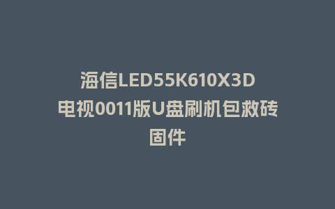 海信LED55K610X3D电视0011版U盘刷机包救砖固件
