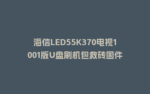 海信LED55K370电视1001版U盘刷机包救砖固件