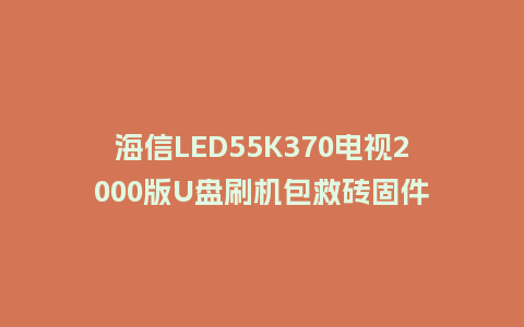 海信LED55K370电视2000版U盘刷机包救砖固件