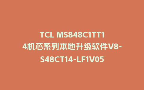 TCL MS848C1TT14机芯系列本地升级软件V8-S48CT14-LF1V058版本