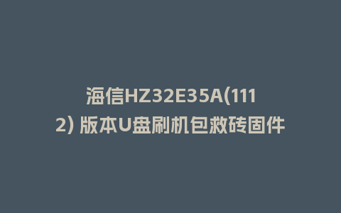海信HZ32E35A(1112) 版本U盘刷机包救砖固件