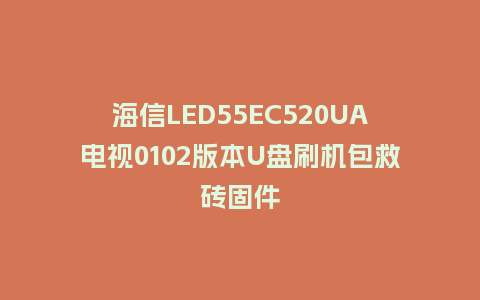 海信LED55EC520UA电视0102版本U盘刷机包救砖固件