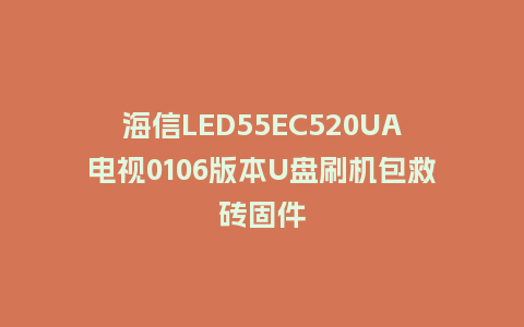 海信LED55EC520UA电视0106版本U盘刷机包救砖固件