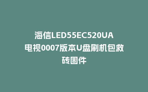 海信LED55EC520UA电视0007版本U盘刷机包救砖固件