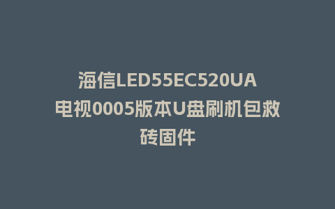 海信LED55EC520UA电视0005版本U盘刷机包救砖固件