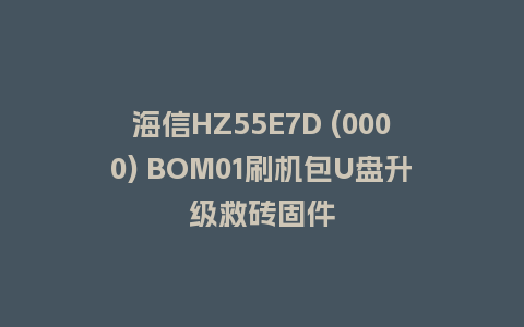 海信HZ55E7D (0000) BOM01刷机包U盘升级救砖固件