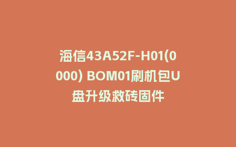 海信43A52F-H01(0000) BOM01刷机包U盘升级救砖固件