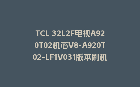TCL 32L2F电视A920T02机芯V8-A920T02-LF1V031版本刷机包U盘升级救砖固件