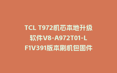 TCL T972机芯本地升级软件V8-A972T01-LF1V391版本刷机包固件