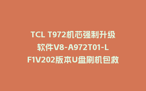TCL T972机芯强制升级软件V8-A972T01-LF1V202版本U盘刷机包救砖固件