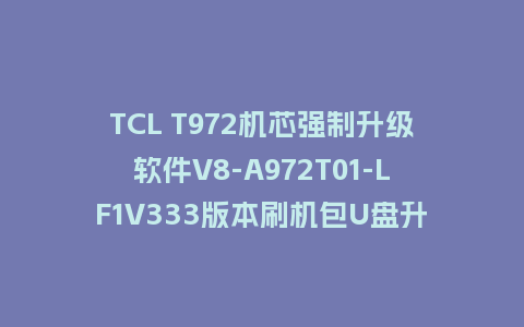 TCL T972机芯强制升级软件V8-A972T01-LF1V333版本刷机包U盘升级救砖固件