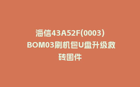 海信43A52F(0003) BOM03刷机包U盘升级救砖固件