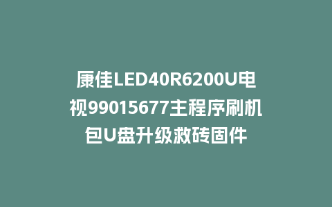 康佳LED40R6200U电视99015677主程序刷机包U盘升级救砖固件