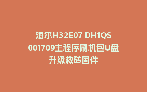 海尔H32E07 DH1QS001709主程序刷机包U盘升级救砖固件