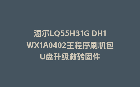 海尔LQ55H31G DH1WX1A0402主程序刷机包U盘升级救砖固件