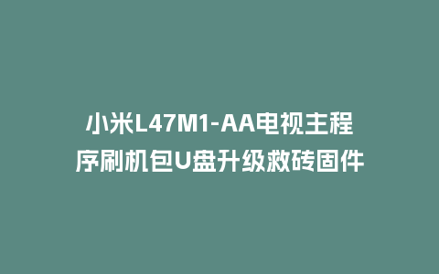 小米L47M1-AA电视主程序刷机包U盘升级救砖固件