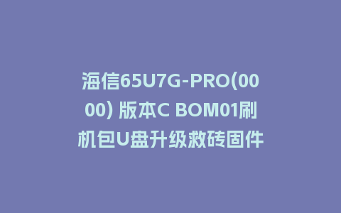 海信65U7G-PRO(0000) 版本C BOM01刷机包U盘升级救砖固件
