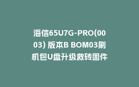 海信65U7G-PRO(0003) 版本B BOM03刷机包U盘升级救砖固件