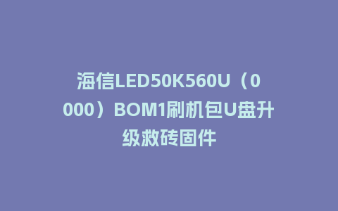 海信LED50K560U（0000）BOM1刷机包U盘升级救砖固件