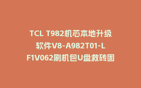 TCL T982机芯本地升级软件V8-A982T01-LF1V062刷机包U盘救砖固件