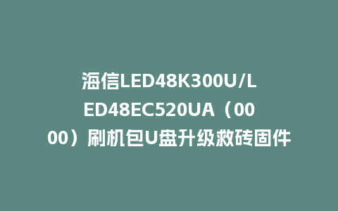 海信LED48K300U/LED48EC520UA（0000）刷机包U盘升级救砖固件