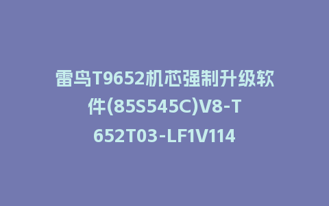 雷鸟T9652机芯强制升级软件(85S545C)V8-T652T03-LF1V114 版本刷机包U盘救砖固件