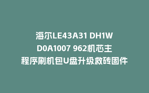 海尔LE43A31 DH1WD0A1007 962机芯主程序刷机包U盘升级救砖固件