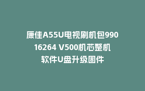 康佳A55U电视刷机包99016264 V500机芯整机软件U盘升级固件