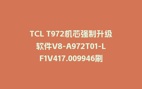 TCL T972机芯强制升级软件V8-A972T01-LF1V417.009946刷机包U盘救砖固件