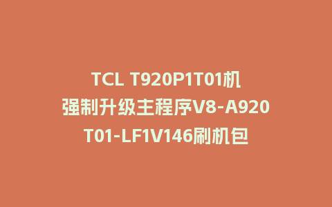 TCL T920P1T01机强制升级主程序V8-A920T01-LF1V146刷机包U盘救砖固件