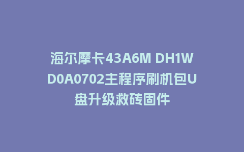 海尔摩卡43A6M DH1WD0A0702主程序刷机包U盘升级救砖固件