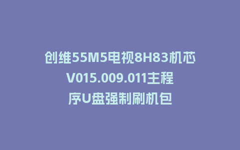创维55M5电视8H83机芯V015.009.011主程序U盘强制刷机包