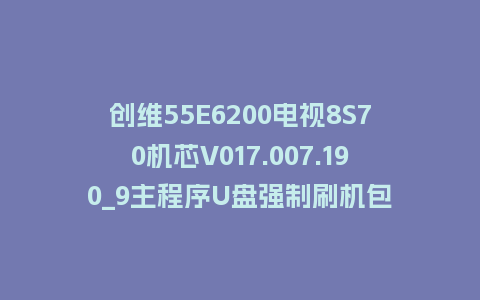 创维55E6200电视8S70机芯V017.007.190_9主程序U盘强制刷机包