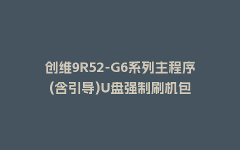 创维9R52-G6系列主程序(含引导)U盘强制刷机包