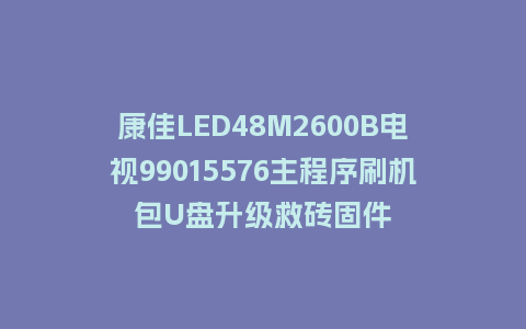 康佳LED48M2600B电视99015576主程序刷机包U盘升级救砖固件