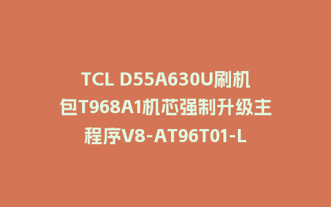 TCL D55A630U刷机包T968A1机芯强制升级主程序V8-AT96T01-LF1V206救砖固件