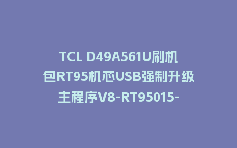 TCL D49A561U刷机包RT95机芯USB强制升级主程序V8-RT95015-LF1V041救砖固件