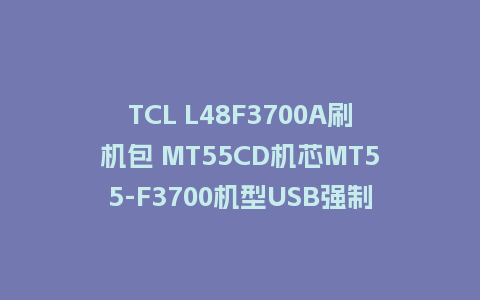 TCL L48F3700A刷机包 MT55CD机芯MT55-F3700机型USB强制升级主程序V8-0MT5508-LF1V362救砖固件