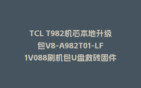TCL T982机芯本地升级包V8-A982T01-LF1V088刷机包U盘救砖固件